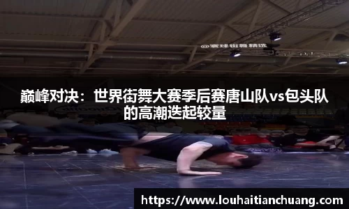 巅峰对决：世界街舞大赛季后赛唐山队vs包头队的高潮迭起较量