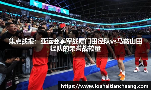 焦点战报：亚运会季军战厦门田径队vs马鞍山田径队的荣誉战较量