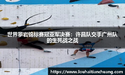 世界攀岩锦标赛冠亚军决赛：许昌队交手广州队的生死战之战