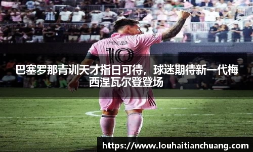 巴塞罗那青训天才指日可待，球迷期待新一代梅西涅瓦尔登登场