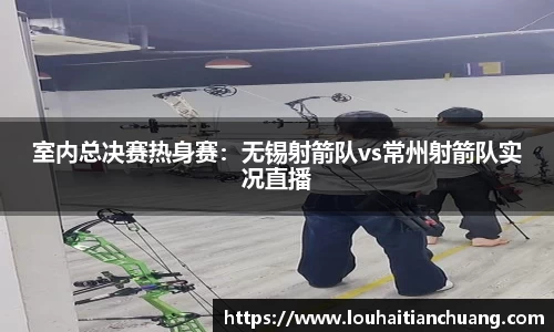 室内总决赛热身赛：无锡射箭队vs常州射箭队实况直播