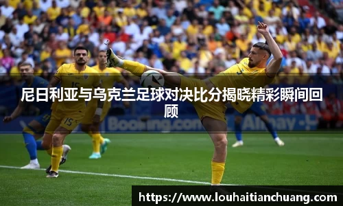 尼日利亚与乌克兰足球对决比分揭晓精彩瞬间回顾